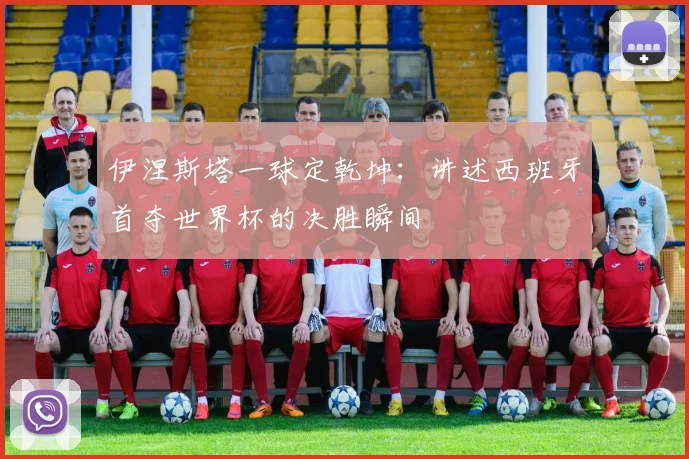 伊涅斯塔一球定乾坤:讲述西班牙首夺世界杯的决胜瞬间