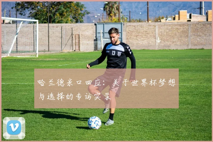 哈兰德亲口回应：关于世界杯梦想与选择的专访实录