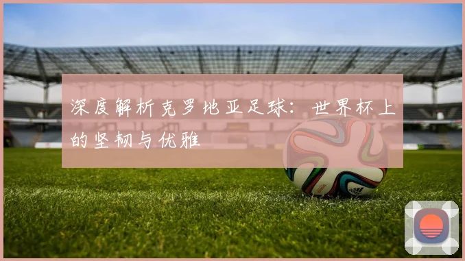 深度解析克罗地亚足球:世界杯上的坚韧与优雅
