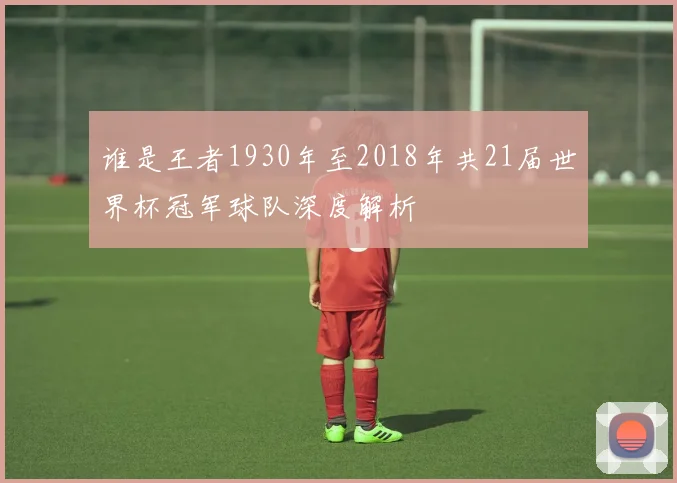 谁是王者1930年至2018年共21届世界杯冠军球队深度解析