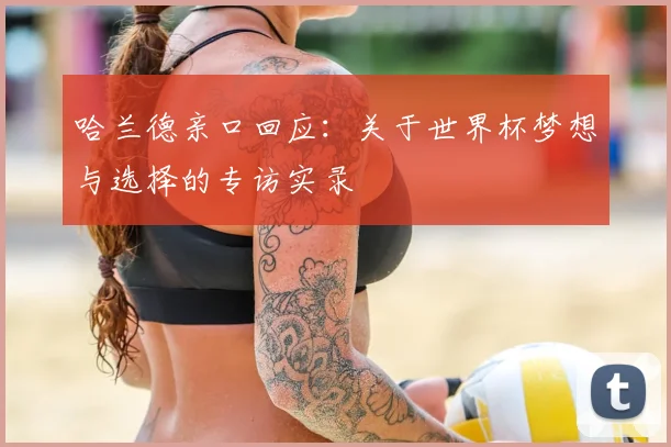 哈兰德亲口回应:关于世界杯梦想与选择的专访实录