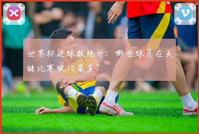 世界杯进球数统计:哪些球员在关键比赛破门最多?