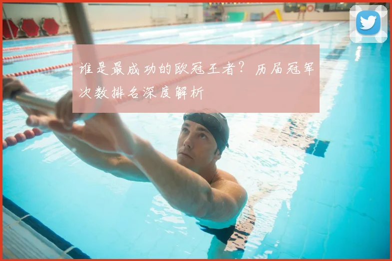 谁是最成功的欧冠王者？历届冠军次数排名深度解析