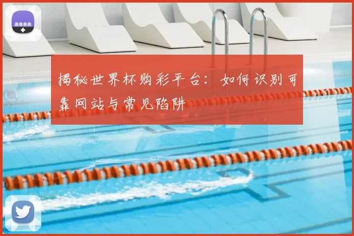 揭秘世界杯购彩平台：如何识别可靠网站与常见陷阱