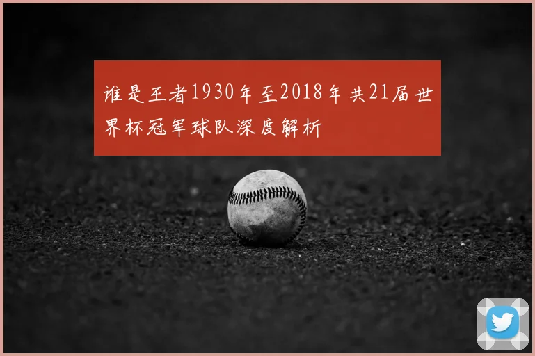 谁是王者1930年至2018年共21届世界杯冠军球队深度解析
