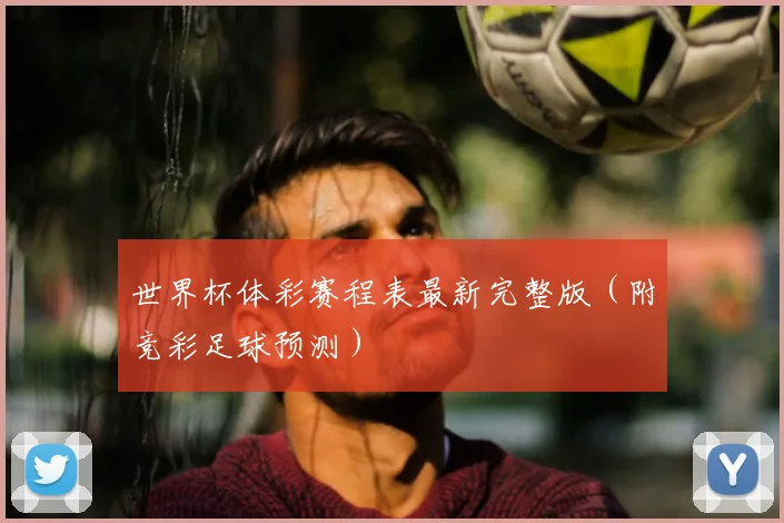 世界杯体彩赛程表最新完整版(附竞彩足球预测)