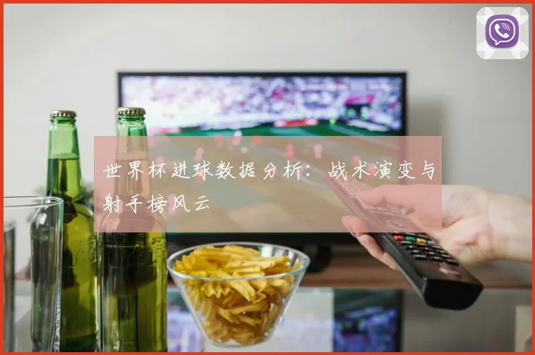 世界杯进球数据分析:战术演变与射手榜风云