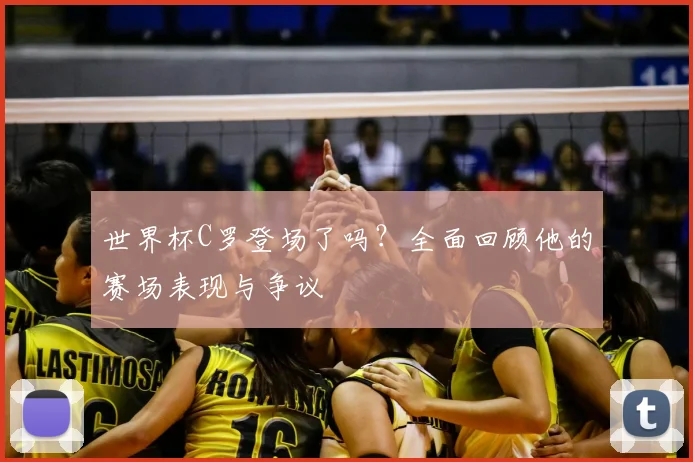 世界杯C罗登场了吗?全面回顾他的赛场表现与争议