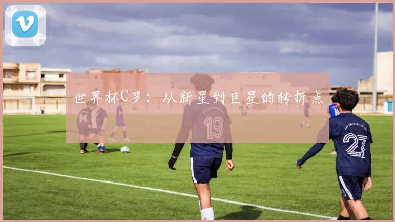 世界杯C罗:从新星到巨星的转折点