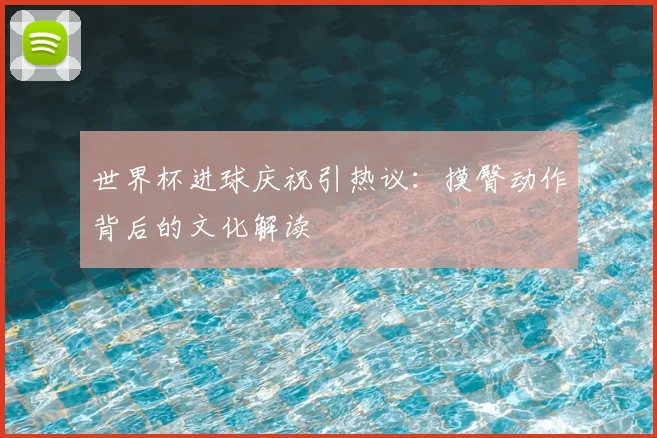 世界杯进球庆祝引热议：摸臀动作背后的文化解读