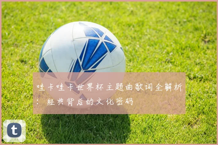 哇卡哇卡世界杯主题曲歌词全解析:经典背后的文化密码