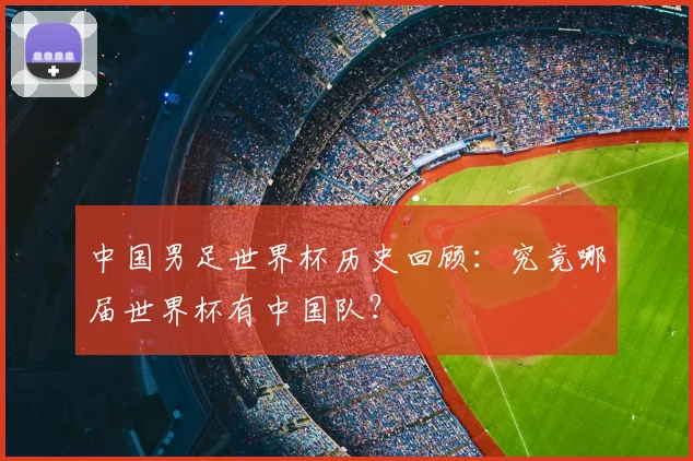 中国男足世界杯历史回顾:究竟哪届世界杯有中国队?