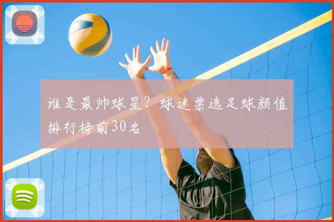 谁是最帅球星？球迷票选足球颜值排行榜前30名