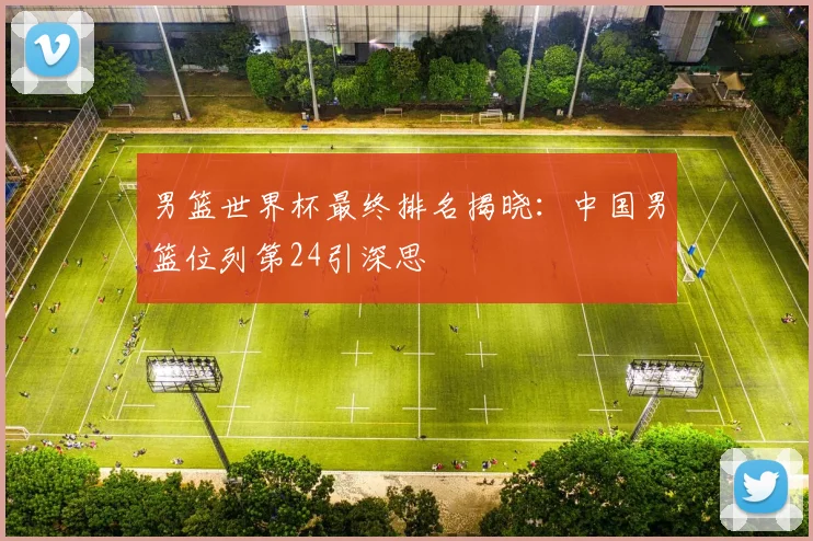 男篮世界杯最终排名揭晓:中国男篮位列第24引深思