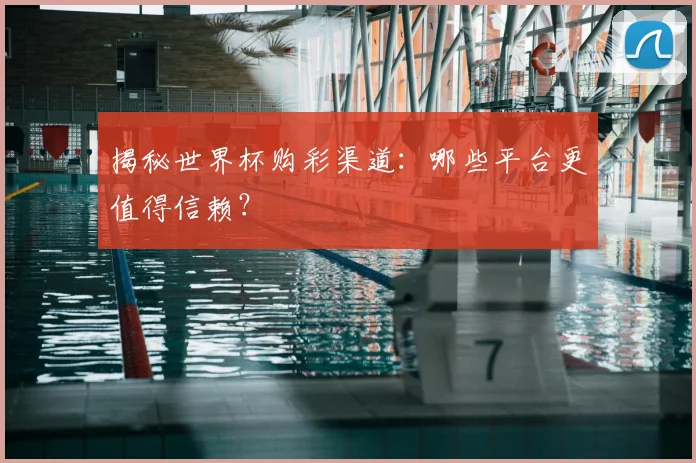 揭秘世界杯购彩渠道:哪些平台更值得信赖?