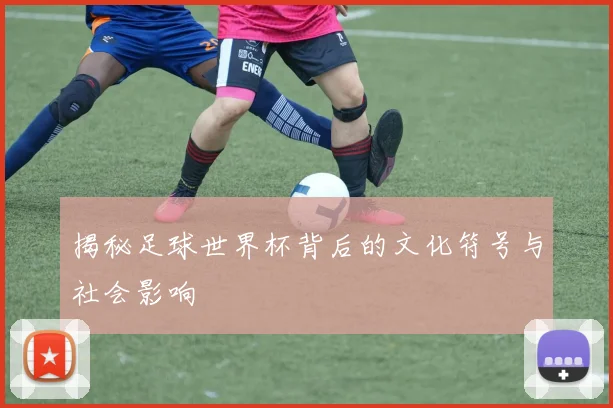 揭秘足球世界杯背后的文化符号与社会影响