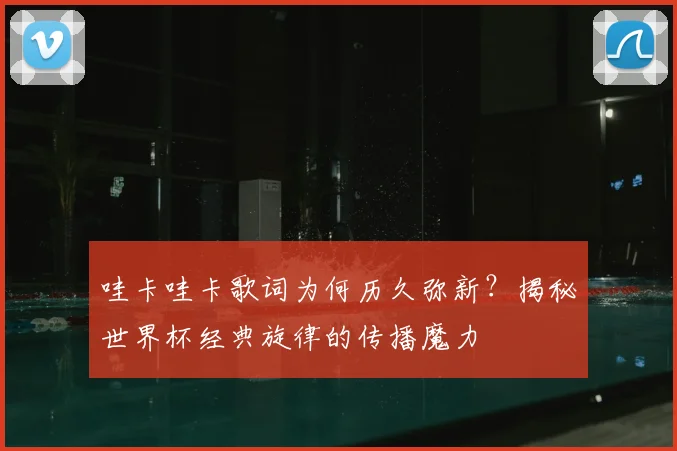 哇卡哇卡歌词为何历久弥新?揭秘世界杯经典旋律的传播魔力