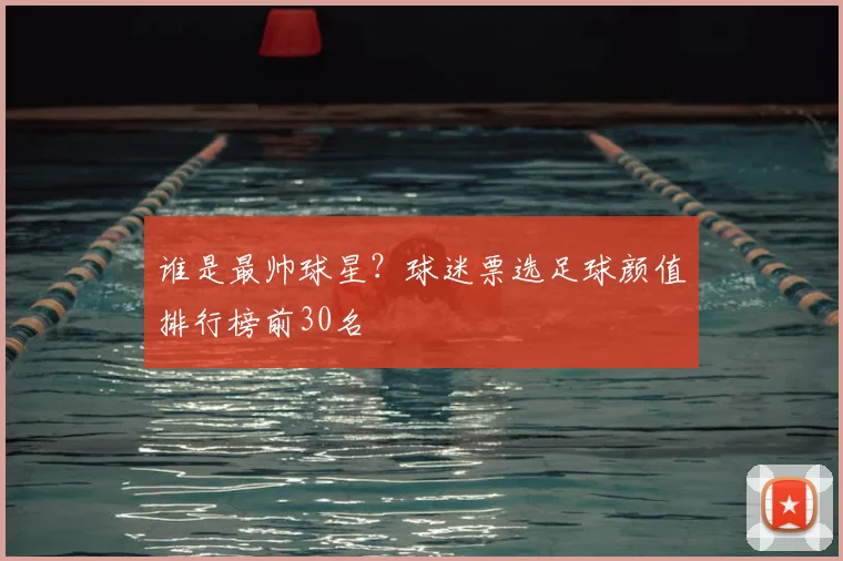 谁是最帅球星?球迷票选足球颜值排行榜前30名