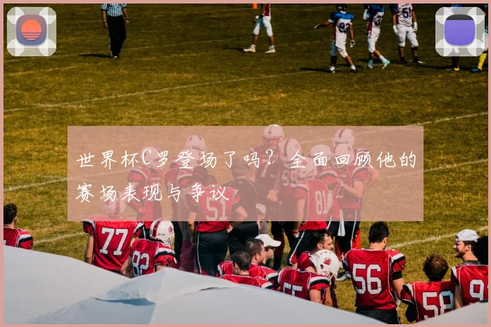 世界杯C罗登场了吗?全面回顾他的赛场表现与争议