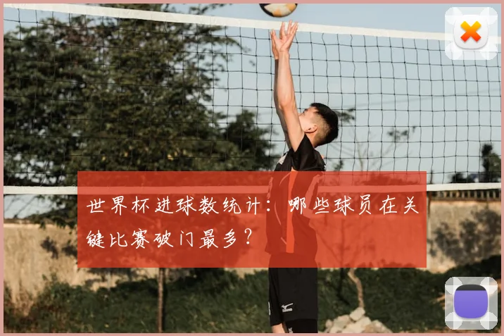 世界杯进球数统计:哪些球员在关键比赛破门最多?