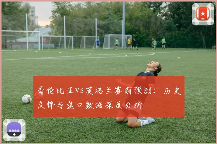 哥伦比亚vs英格兰赛前预测:历史交锋与盘口数据深度分析