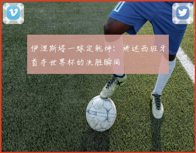 伊涅斯塔一球定乾坤:讲述西班牙首夺世界杯的决胜瞬间