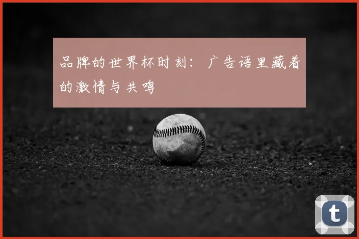 品牌的世界杯时刻:广告语里藏着的激情与共鸣