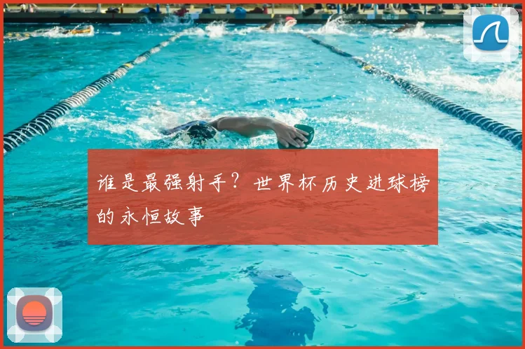 谁是最强射手?世界杯历史进球榜的永恒故事