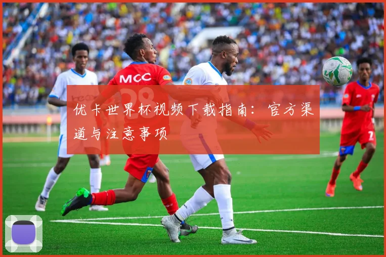 优卡世界杯视频下载指南:官方渠道与注意事项