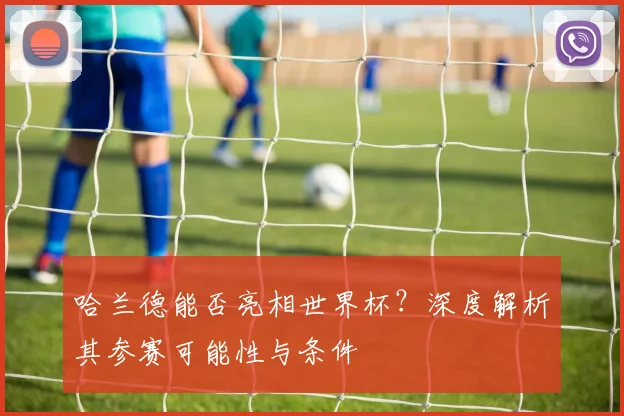 哈兰德能否亮相世界杯?深度解析其参赛可能性与条件