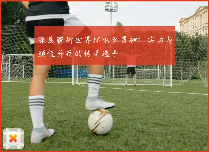 深度解析世界杯电竞男神：实力与颜值并存的传奇选手